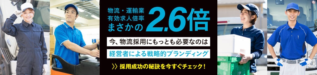 物流・運輸業 有効求人倍率まさかの2.6倍 今、物流採用にもっとも必要なのは経営者による戦略的ブランディング【採用成功の秘訣を今すぐチェック！】