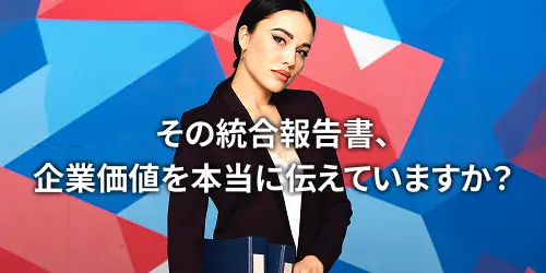 その統合報告書、企業価値を本当に伝えていますか？
