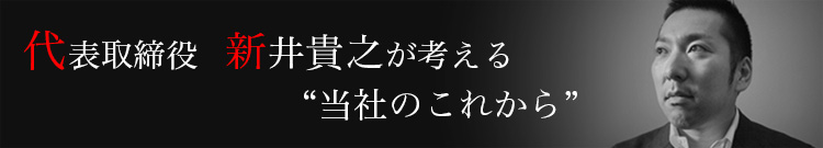 代表取締役 新井貴之が考える当社のこれから