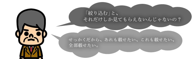 「絞り込む」と、それだけしか見てもらえないんじゃないの？ せっかくだから、あれも載せたい、これも載せたい、全部載せたい。